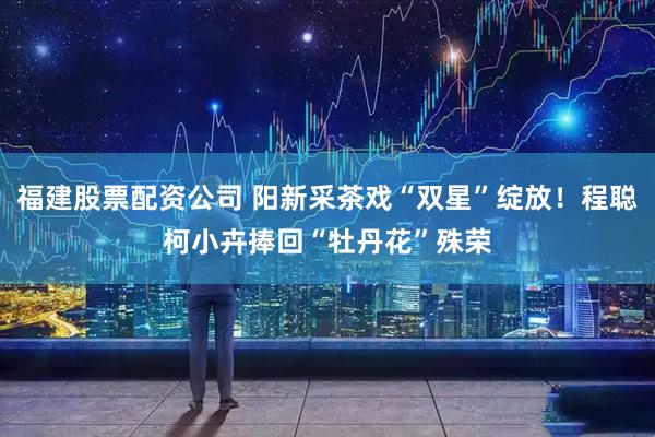 福建股票配资公司 阳新采茶戏“双星”绽放！程聪柯小卉捧回“牡丹花”殊荣