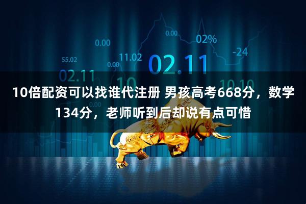 10倍配资可以找谁代注册 男孩高考668分,数学134分,老师听到后却说有点可惜