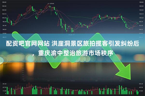 配资吧官网网站 洪崖洞景区旅拍揽客引发纠纷后，重庆渝中整治旅游市场秩序