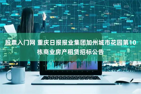 股票入门网 重庆日报报业集团加州城市花园第10栋商业房产租赁招标公告