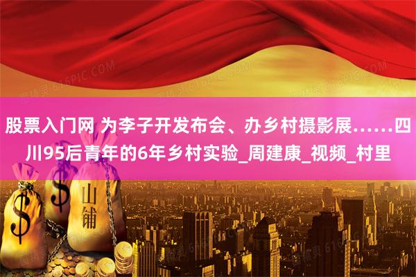 股票入门网 为李子开发布会、办乡村摄影展……四川95后青年的6年乡村实验_周建康_视频_村里
