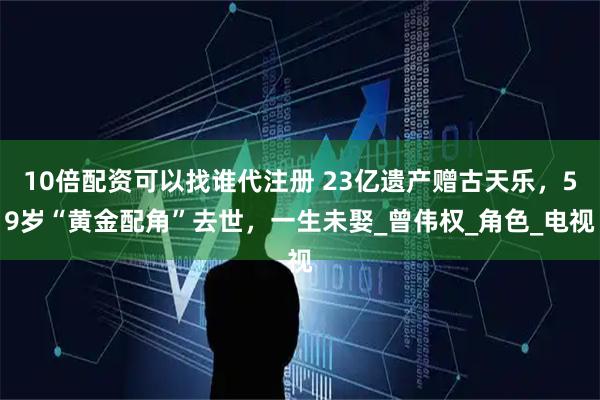10倍配资可以找谁代注册 23亿遗产赠古天乐，59岁“黄金配角”去世，一生未娶_曾伟权_角色_电视