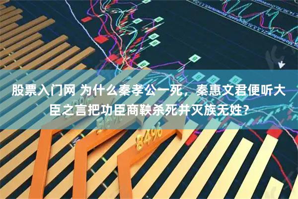 股票入门网 为什么秦孝公一死,秦惠文君便听大臣之言把功臣商鞅杀死并灭族无姓?