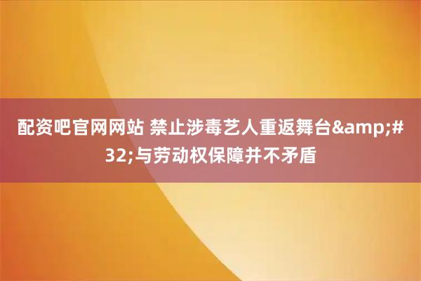 配资吧官网网站 禁止涉毒艺人重返舞台 与劳动权保障并不矛盾