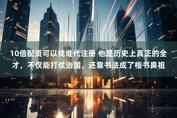 10倍配资可以找谁代注册 他是历史上真正的全才，不仅能打仗治国，还靠书法成了楷书鼻祖