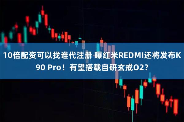 10倍配资可以找谁代注册 曝红米REDMI还将发布K90 Pro！有望搭载自研玄戒O2？
