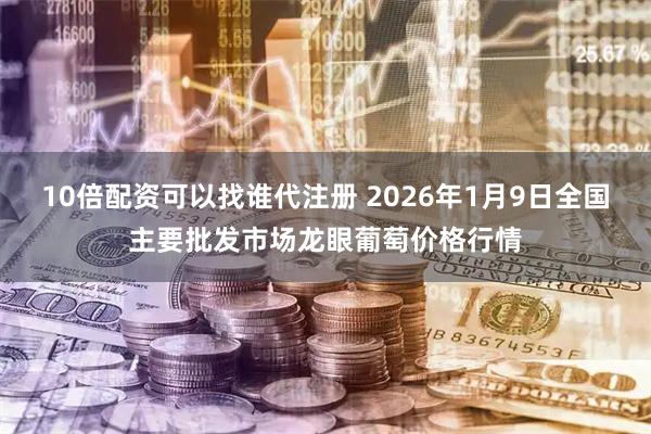 10倍配资可以找谁代注册 2026年1月9日全国主要批发市场龙眼葡萄价格行情